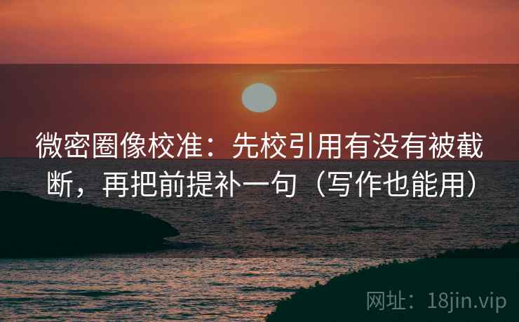微密圈像校准:先校引用有没有被截断,再把前提补一句(写作也能用)