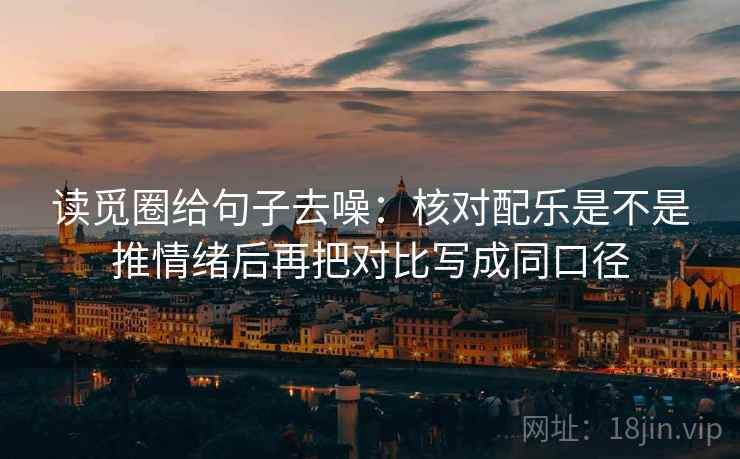 读觅圈给句子去噪:核对配乐是不是推情绪后再把对比写成同口径