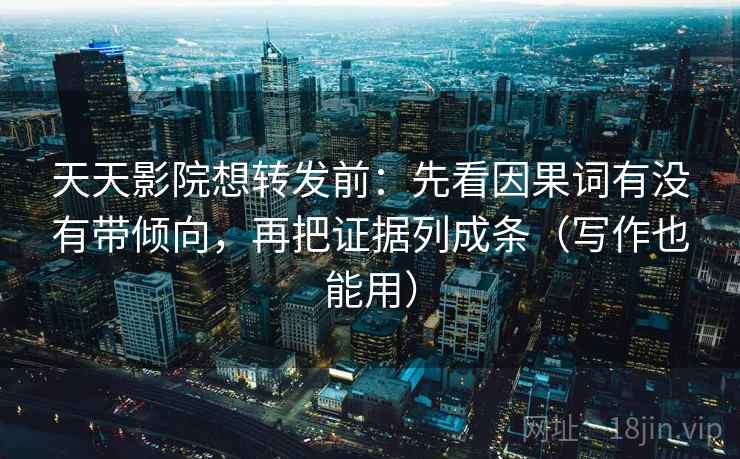 天天影院想转发前:先看因果词有没有带倾向,再把证据列成条(写作也能用)