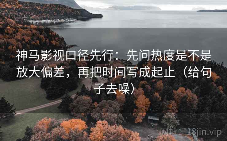 神马影视口径先行:先问热度是不是放大偏差,再把时间写成起止(给句子去噪)