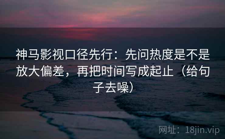 神马影视口径先行:先问热度是不是放大偏差,再把时间写成起止(给句子去噪)