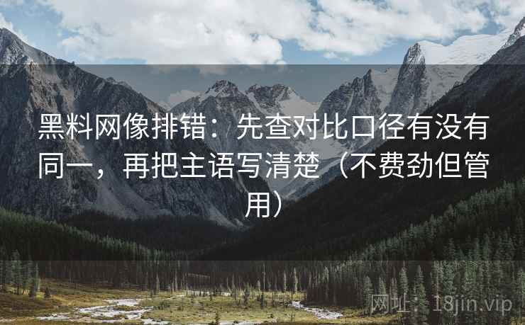 黑料网像排错:先查对比口径有没有同一,再把主语写清楚(不费劲但管用)