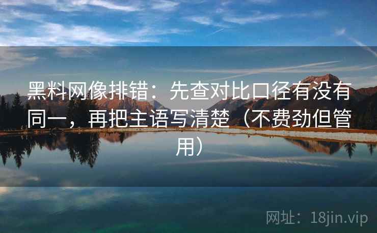 黑料网像排错:先查对比口径有没有同一,再把主语写清楚(不费劲但管用)
