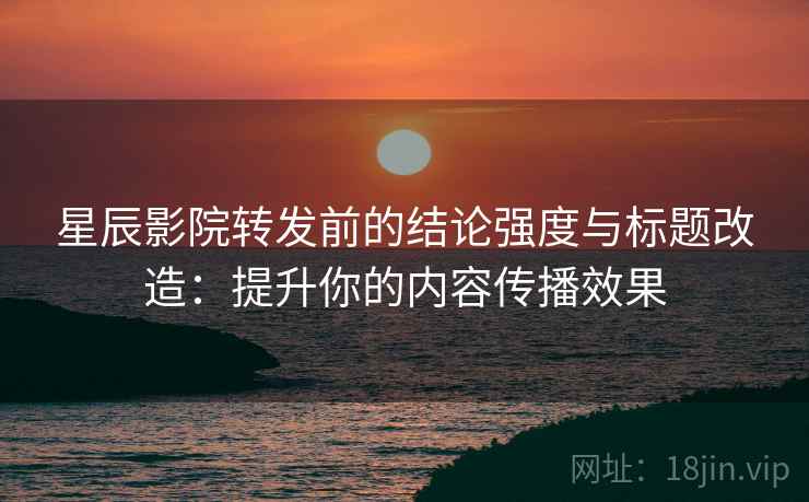 星辰影院转发前的结论强度与标题改造:提升你的内容传播效果