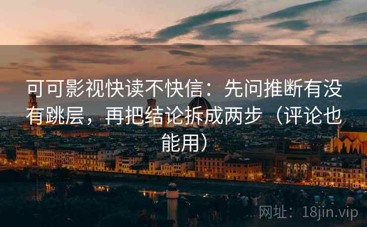 可可影视快读不快信:先问推断有没有跳层,再把结论拆成两步(评论也能用)