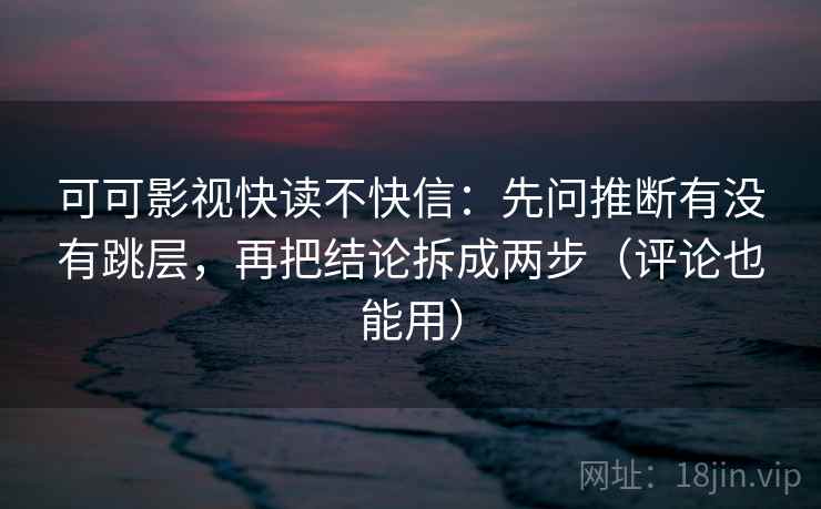 可可影视快读不快信:先问推断有没有跳层,再把结论拆成两步(评论也能用)