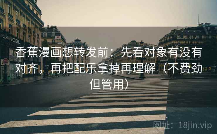 香蕉漫画想转发前:先看对象有没有对齐,再把配乐拿掉再理解(不费劲但管用)