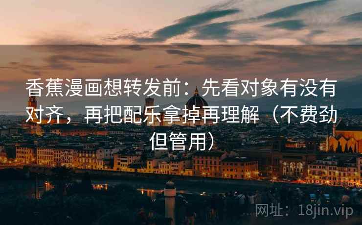 香蕉漫画想转发前:先看对象有没有对齐,再把配乐拿掉再理解(不费劲但管用)