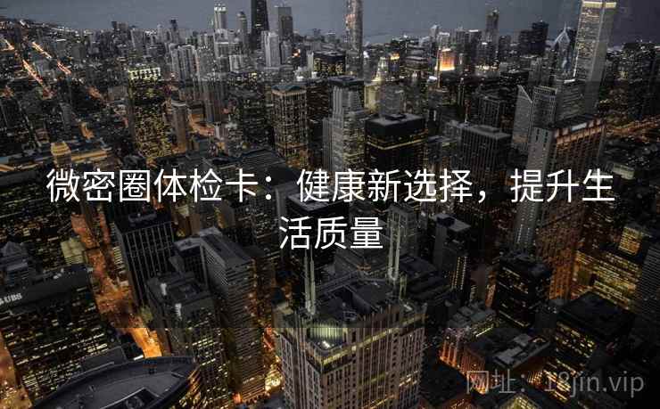 微密圈体检卡:健康新选择,提升生活质量