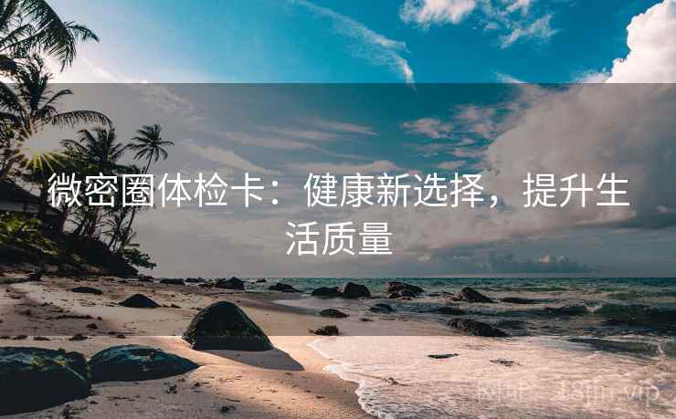 微密圈体检卡:健康新选择,提升生活质量