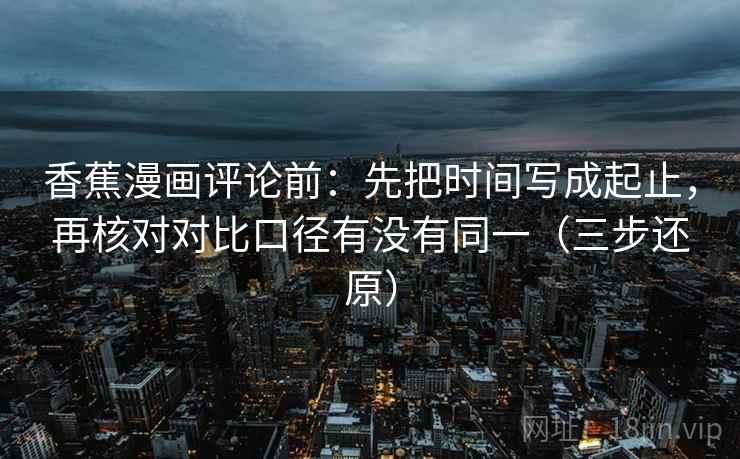 香蕉漫画评论前:先把时间写成起止,再核对对比口径有没有同一(三步还原)