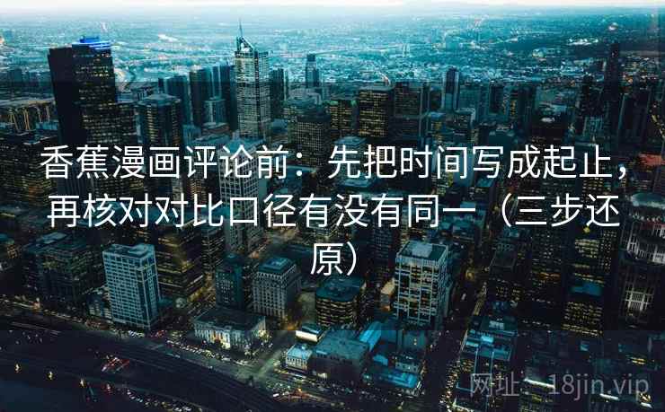 香蕉漫画评论前:先把时间写成起止,再核对对比口径有没有同一(三步还原)