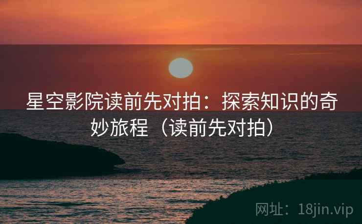星空影院读前先对拍:探索知识的奇妙旅程(读前先对拍)