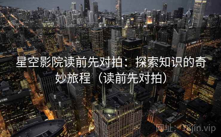 星空影院读前先对拍:探索知识的奇妙旅程(读前先对拍)