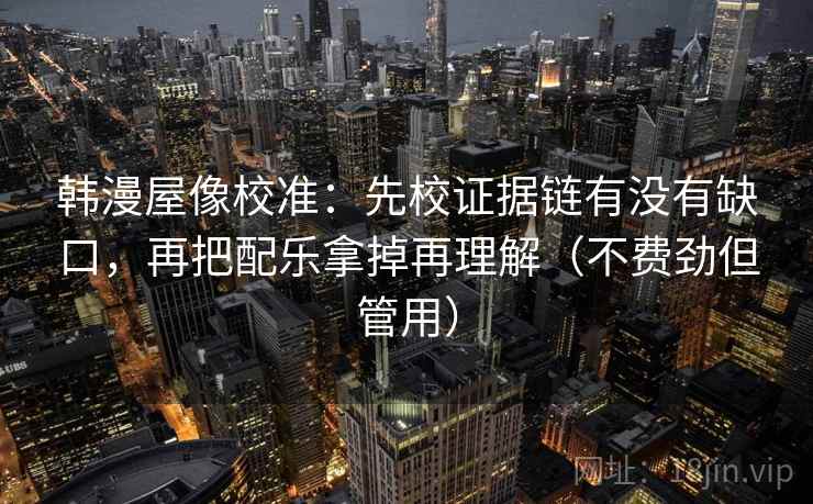 韩漫屋像校准:先校证据链有没有缺口,再把配乐拿掉再理解(不费劲但管用)