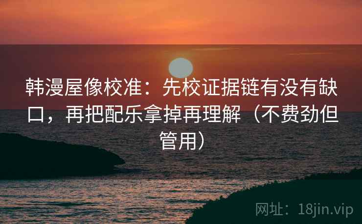 韩漫屋像校准:先校证据链有没有缺口,再把配乐拿掉再理解(不费劲但管用)