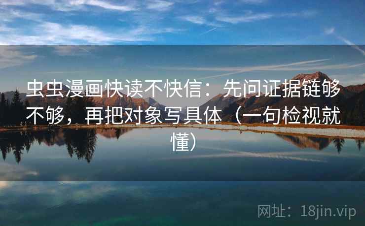 虫虫漫画快读不快信:先问证据链够不够,再把对象写具体(一句检视就懂)