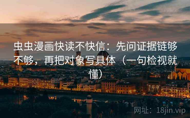 虫虫漫画快读不快信:先问证据链够不够,再把对象写具体(一句检视就懂)