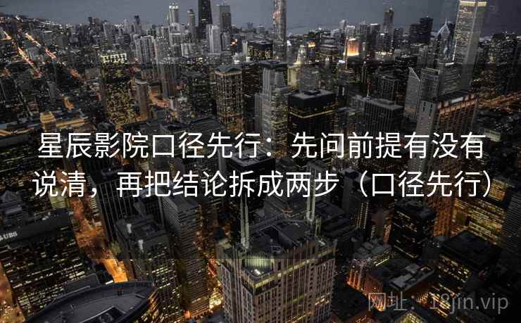 星辰影院口径先行:先问前提有没有说清,再把结论拆成两步(口径先行)