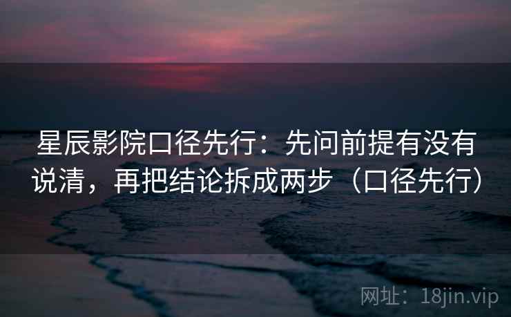 星辰影院口径先行:先问前提有没有说清,再把结论拆成两步(口径先行)