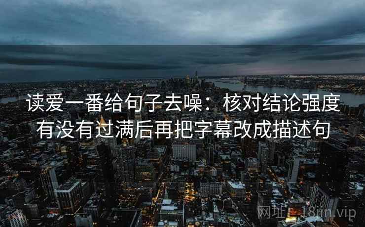 读爱一番给句子去噪:核对结论强度有没有过满后再把字幕改成描述句