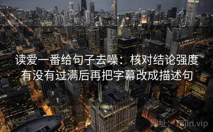 读爱一番给句子去噪:核对结论强度有没有过满后再把字幕改成描述句