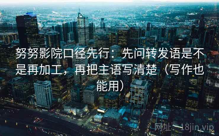 努努影院口径先行:先问转发语是不是再加工,再把主语写清楚(写作也能用)