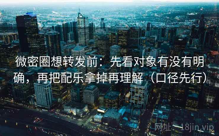 微密圈想转发前:先看对象有没有明确,再把配乐拿掉再理解(口径先行)