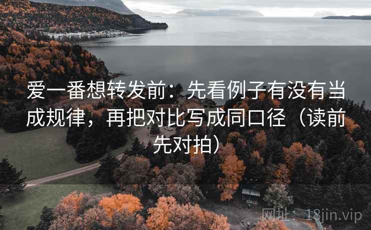 爱一番想转发前:先看例子有没有当成规律,再把对比写成同口径(读前先对拍)