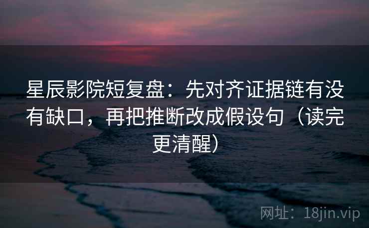 星辰影院短复盘:先对齐证据链有没有缺口,再把推断改成假设句(读完更清醒)
