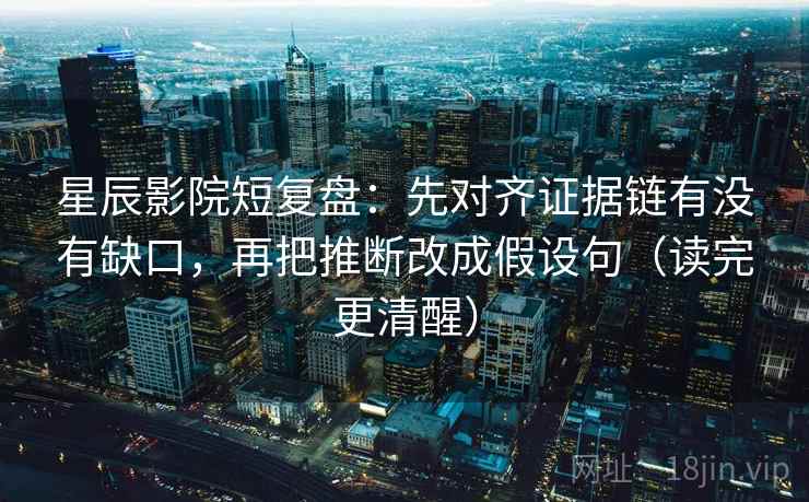 星辰影院短复盘:先对齐证据链有没有缺口,再把推断改成假设句(读完更清醒)
