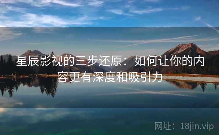 星辰影视的三步还原:如何让你的内容更有深度和吸引力