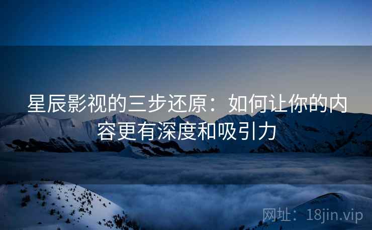 星辰影视的三步还原:如何让你的内容更有深度和吸引力