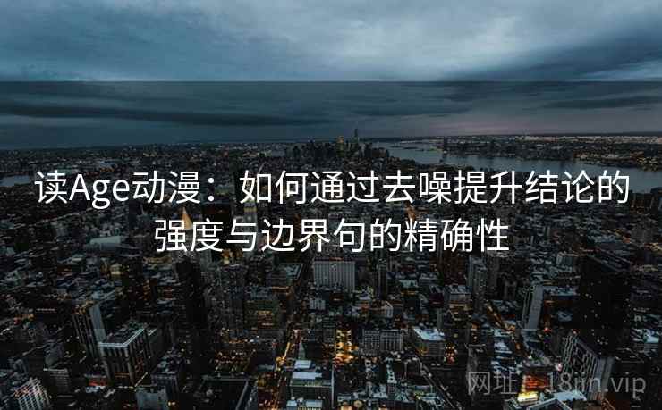 读Age动漫:如何通过去噪提升结论的强度与边界句的精确性 第2张 读Age动漫:如何通过去噪提升结论的强度与边界句的精确性 第2张
