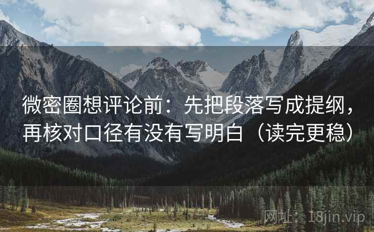 微密圈想评论前:先把段落写成提纲,再核对口径有没有写明白(读完更稳)