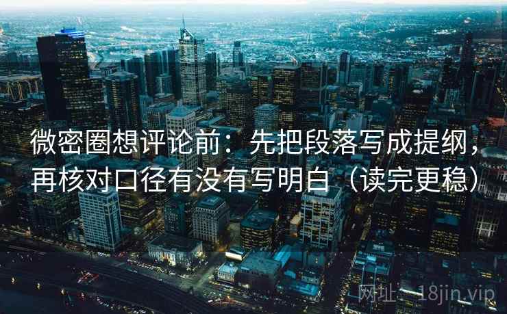 微密圈想评论前:先把段落写成提纲,再核对口径有没有写明白(读完更稳)