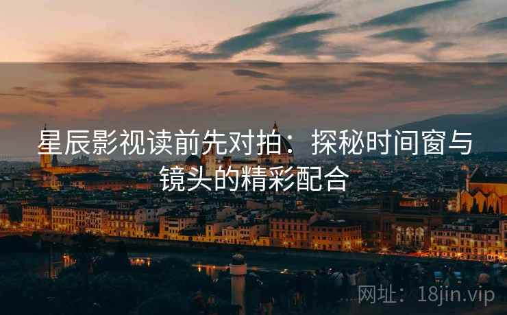 星辰影视读前先对拍:探秘时间窗与镜头的精彩配合