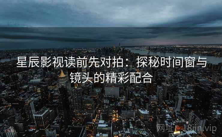 星辰影视读前先对拍:探秘时间窗与镜头的精彩配合