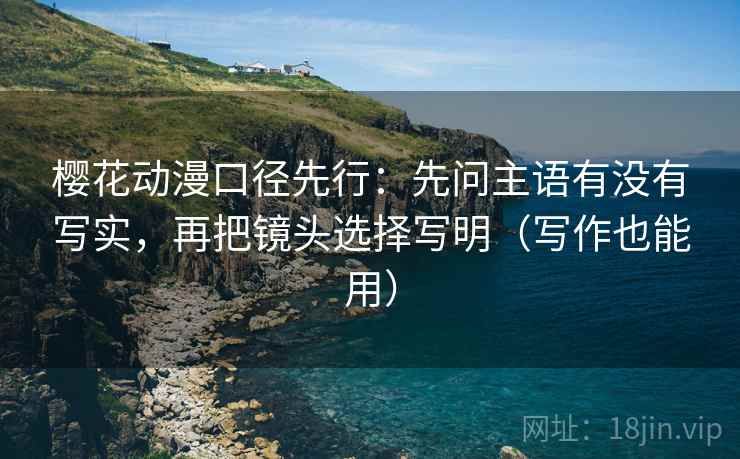 樱花动漫口径先行:先问主语有没有写实,再把镜头选择写明(写作也能用) 第2张 樱花动漫口径先行:先问主语有没有写实,再把镜头选择写明(写作也能用) 第2张