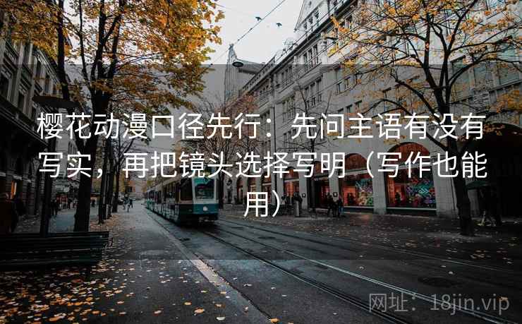 樱花动漫口径先行：先问主语有没有写实，再把镜头选择写明（写作也能用）