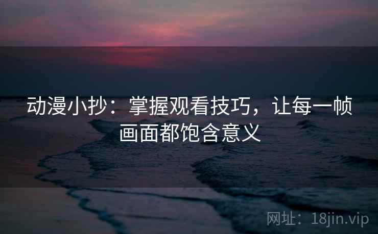 动漫小抄：掌握观看技巧，让每一帧画面都饱含意义