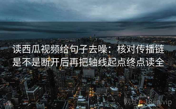 读西瓜视频给句子去噪:核对传播链是不是断开后再把轴线起点终点读全