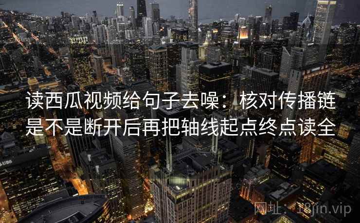 读西瓜视频给句子去噪:核对传播链是不是断开后再把轴线起点终点读全