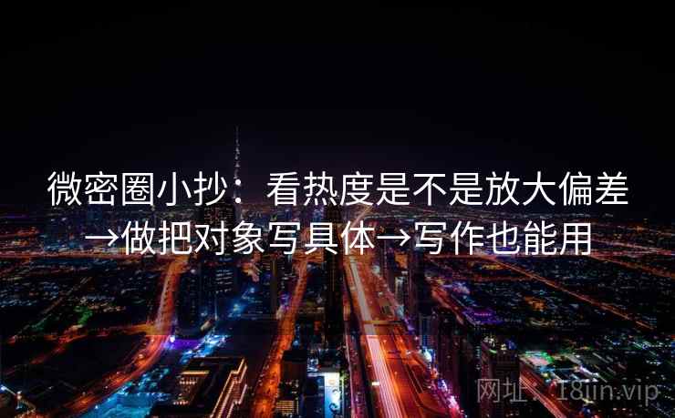 微密圈小抄：看热度是不是放大偏差→做把对象写具体→写作也能用