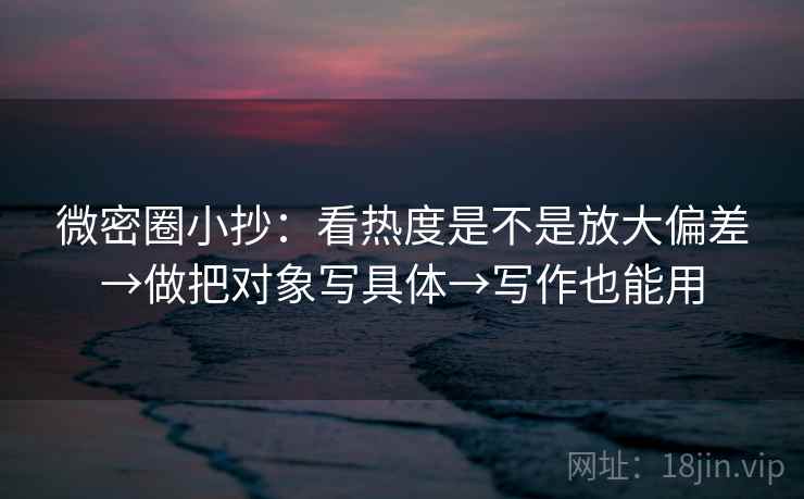 微密圈小抄：看热度是不是放大偏差→做把对象写具体→写作也能用