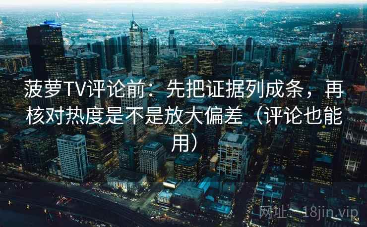 菠萝TV评论前:先把证据列成条,再核对热度是不是放大偏差(评论也能用)
