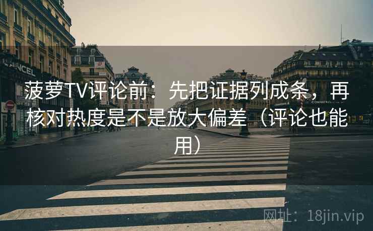 菠萝TV评论前:先把证据列成条,再核对热度是不是放大偏差(评论也能用)