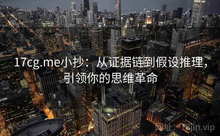 17cg.me小抄：从证据链到假设推理，引领你的思维革命