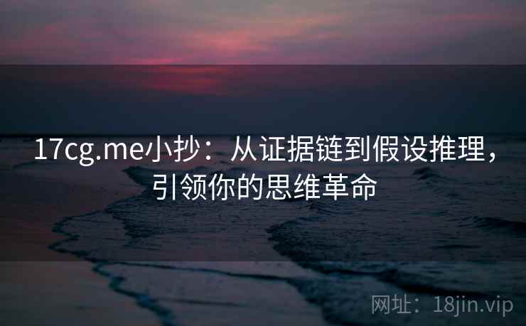17cg.me小抄:从证据链到假设推理,引领你的思维革命 第2张 17cg.me小抄:从证据链到假设推理,引领你的思维革命 第2张