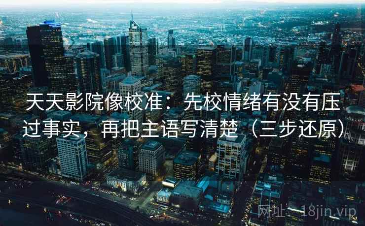 天天影院像校准:先校情绪有没有压过事实,再把主语写清楚(三步还原)